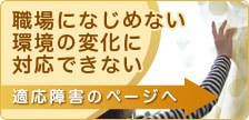 職場になじめない 環境の変化に対応できない 適応障害のページへ
